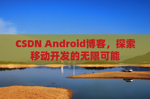 CSDN Android博客，探索移动开发的无限可能
